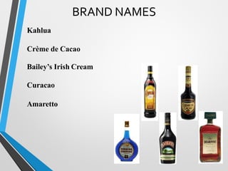 BRAND NAMES
Kahlua
Crème de Cacao
Irish Cream
Curacao
Amaretto
 