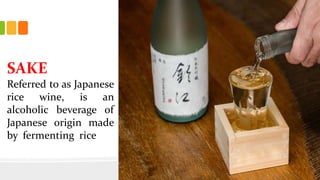 SAKE
Referred to as Japanese
rice wine, is an
alcoholic beverage of
Japanese origin made
by fermenting rice is a
beverage fermented
from grain mash.
 