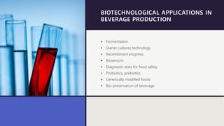 BIOTECHNOLOGICAL APPLICATIONS IN
BEVERAGE PRODUCTION
• Fermentation
• Starter cultures technology
• Recombinant enzymes
• Biosensors
• Diagnostic tests for food safety
• Probiotics, prebiotics
• Genetically modified foods
• Bio-preservation of beverage
 