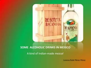 SOME ALCOHOLIC DRINKS IN MEXICO
    A kind of Indian-made mezcal

                                   Lorena Rubí Pérez Pérez
 