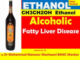 Alcoholic
Fatty Liver Disease
Lecture 21, 22
By Dr Mohammad Manzoor Mashwani BKMC Mardan
ETHANOL
1
ETH
CH3CH2OH Ethanol
Ethyl
Alcohol
 