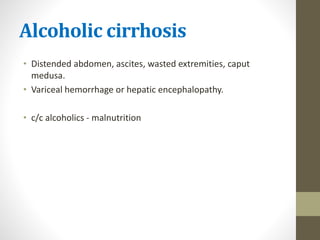 Alcoholic cirrhosis
• Distended abdomen, ascites, wasted extremities, caput
medusa.
• Variceal hemorrhage or hepatic encephalopathy.
• c/c alcoholics - malnutrition
 