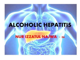 ALCOHOLIC HEPATITIS
NUR IZZATUL NAJWA - 36
 