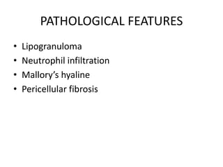 PATHOLOGICAL FEATURES
• Lipogranuloma
• Neutrophil infiltration
• Mallory’s hyaline
• Pericellular fibrosis
 