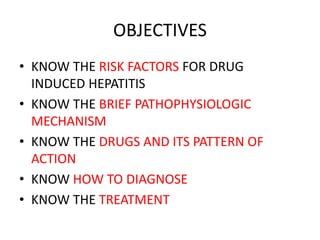 OBJECTIVES
• KNOW THE RISK FACTORS FOR DRUG
INDUCED HEPATITIS
• KNOW THE BRIEF PATHOPHYSIOLOGIC
MECHANISM
• KNOW THE DRUGS AND ITS PATTERN OF
ACTION
• KNOW HOW TO DIAGNOSE
• KNOW THE TREATMENT
 