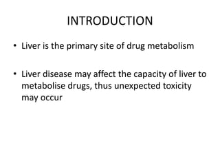 INTRODUCTION
• Liver is the primary site of drug metabolism
• Liver disease may affect the capacity of liver to
metabolise drugs, thus unexpected toxicity
may occur
 