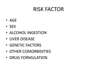 RISK FACTOR
• AGE
• SEX
• ALCOHOL INGESTION
• LIVER DISEASE
• GENETIC FACTORS
• OTHER COMORBIDITIES
• DRUG FORMULATION
 