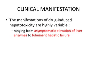 CLINICAL MANIFESTATION
• The manifestations of drug-induced
hepatotoxicity are highly variable :
– ranging from asymptomatic elevation of liver
enzymes to fulminant hepatic failure.
 