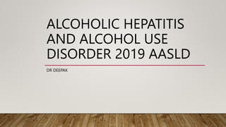 ALCOHOLIC HEPATITIS
AND ALCOHOL USE
DISORDER 2019 AASLD
DR DEEPAK
 