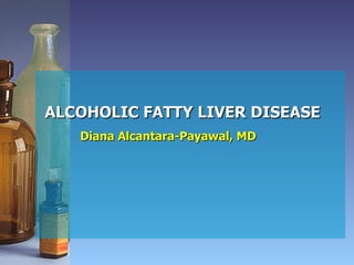 ALCOHOLIC FATTY LIVER DISEASE Diana Alcantara-Payawal, MD 