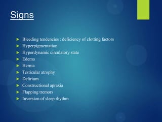 Signs
 Bleeding tendencies : deficiency of clotting factors
 Hyperpigmentation
 Hyperdynamic circulatory state
 Edema
 Hernia
 Testicular atrophy
 Delirium
 Constructional apraxia
 Flapping tremors
 Inversion of sleep rhythm
 