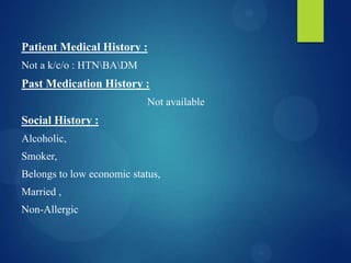 Patient Medical History :
Not a k/c/o : HTNBADM
Past Medication History :
Not available
Social History :
Alcoholic,
Smoker,
Belongs to low economic status,
Married ,
Non-Allergic
 