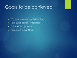 Goals to be achieved
 TO reduce abdominal distention.
 To reduce patient weakness.
 To increase appetite.
 To reduce weight loss.
 