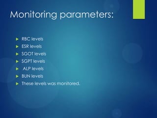 Monitoring parameters:
 RBC levels
 ESR levels
 SGOT levels
 SGPT levels
 ALP levels
 BUN levels
 These levels was monitored.
 