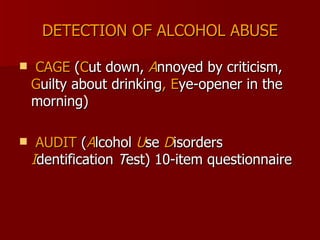 DETECTION OF ALCOHOL ABUSE CAGE  ( C ut down,  A nnoyed by criticism,  G uilty about drinking , E ye-opener in the morning)  AUDIT  ( A lcohol  U se  D isorders  I dentification  T est) 10-item questionnaire 