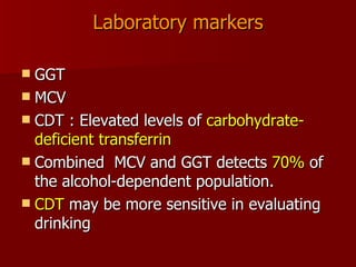 Laboratory markers GGT  MCV CDT : Elevated levels of  carbohydrate-deficient transferrin  Combined  MCV and GGT detects  70%  of the alcohol-dependent population. CDT  may be more sensitive in evaluating drinking 
