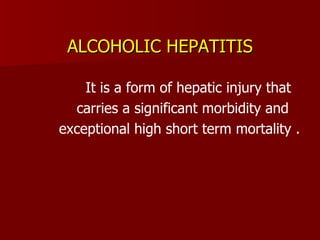 ALCOHOLIC HEPATITIS It is a form of hepatic injury that  carries a significant morbidity and  exceptional high short term mortality . 