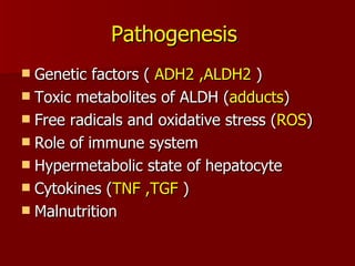 Pathogenesis   Genetic factors (  ADH2 ,ALDH2  ) Toxic metabolites of ALDH ( adducts ) Free radicals and oxidative stress ( ROS ) Role of immune system Hypermetabolic state of hepatocyte  Cytokines ( TNF ,TGF  ) Malnutrition  