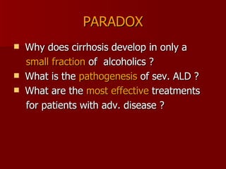PARADOX Why does cirrhosis develop in only a  small fraction  of  alcoholics ?  What is the  pathogenesis  of sev. ALD ? What are the  most effective  treatments  for patients with adv. disease ?  