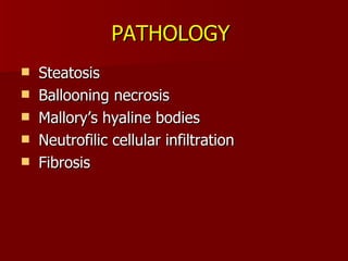 PATHOLOGY   Steatosis Ballooning necrosis Mallory’s hyaline bodies  Neutrofilic cellular infiltration  Fibrosis 