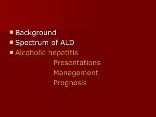 Background Spectrum of ALD Alcoholic hepatitis Presentations Management  Prognosis 
