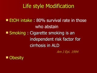 Life style Modification EtOH intake  :  80% survival rate in those  who abstain  Smoking  :  Cigarette smoking is an  independent risk factor for  cirrhosis in ALD Am J Epi. 1994 Obesity 