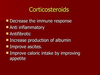 Corticosteroids   Decrease the immune response Anti inflammatory Antifibrotic Increase production of albumin Improve ascites. Improve caloric intake by improving appetite 