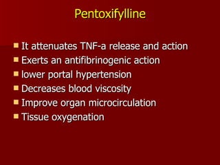 Pentoxifylline It attenuates TNF-a release and action Exerts an antifibrinogenic action  lower portal hypertension  Decreases blood viscosity  Improve organ microcirculation Tissue oxygenation 