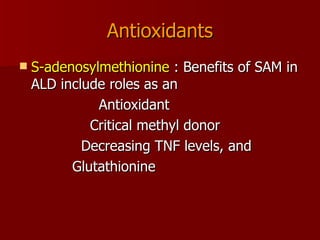Antioxidants S-adenosylmethionine  : Benefits of SAM in ALD include roles as an  Antioxidant  Critical methyl donor  Decreasing TNF levels, and  Glutathionine  
