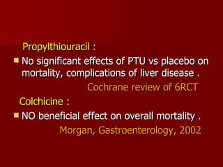 Propylthiouracil  : No significant effects of PTU vs placebo on mortality, complications of liver disease . Cochrane review of 6RCT Colchicine  : NO beneficial effect on overall mortality .  Morgan, Gastroenterology, 2002 