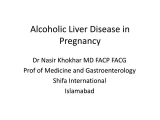 Alcoholic Liver Disease in
Pregnancy
Dr Nasir Khokhar MD FACP FACG
Prof of Medicine and Gastroenterology
Shifa International
Islamabad
 
