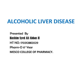 ALCOHOLIC LIVER DISEASE
Presented By
Hashim Syed Ali Abbas H
HT NO: 170312882029
Pharm-D 6th
Year
MESCO COLLEGE OF PHARMACY.
 