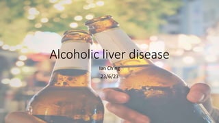 Alcoholic liver disease
Ian Ch’ng
23/6/23
 