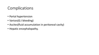 Complications
• Portal hypertension
• Varices(G.I bleeding)
• Ascites(fluid accumulation in peritoneal cavity)
• Hepatic encephalopathy.
 