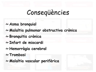 Conseqüències Asma bronquial  Malaltia pulmonar obstructiva crònica  Bronquitis crònica  Infart de miocardi  Hemorràgia cerebral  Trombosi  Malaltia vascular perifèrica  