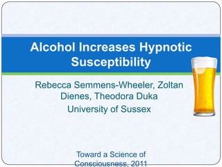 Rebecca Semmens-Wheeler, ZoltanDienes, Theodora Duka University of Sussex Alcohol Increases Hypnotic Susceptibility Toward a Science of Consciousness, 2011 