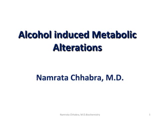 Alcohol induced MetabolicAlcohol induced Metabolic
AlterationsAlterations
Namrata Chhabra, M.D.
1Namrata Chhabra, M.D.Biochemistry
 