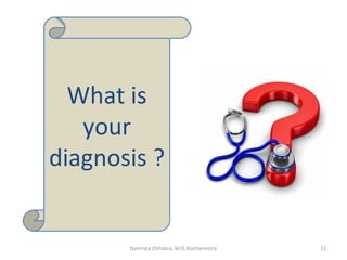 What is
your
diagnosis ?
12Namrata Chhabra, M.D.Biochemistry
 