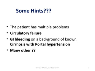 • The patient has multiple problems
• Circulatory failure
• GI bleeding on a background of known
Cirrhosis with Portal hypertension
• Many other ??
Some Hints???
13Namrata Chhabra, M.D.Biochemistry
 