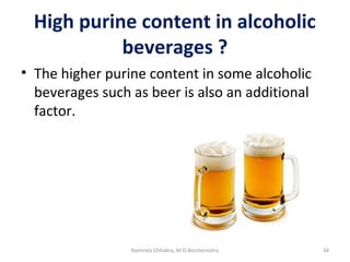 High purine content in alcoholic
beverages ?
• The higher purine content in some alcoholic
beverages such as beer is also an additional
factor.
54Namrata Chhabra, M.D.Biochemistry
 