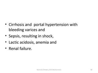 • Cirrhosis and portal hypertension with
bleeding varices and
• Sepsis, resulting in shock,
• Lactic acidosis, anemia and
• Renal failure.
58Namrata Chhabra, M.D.Biochemistry
 
