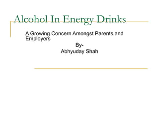 Alcohol In Energy Drinks
A Growing Concern Amongst Parents and
Employers
ByAbhyuday Shah

 