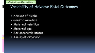 Variability of Adverse Fetal Outcomes
Clinical manifestations
 Amount of alcohol
 Genetic variation
 Maternal nutrition
 Maternal age
 Socioeconomic status
 Timing of exposure
 