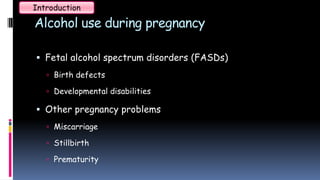 Alcohol use during pregnancy
 Fetal alcohol spectrum disorders (FASDs)
 Birth defects
 Developmental disabilities
 Other pregnancy problems
 Miscarriage
 Stillbirth
 Prematurity
Introduction
 