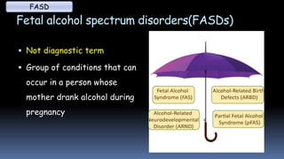 Fetal alcohol spectrum disorders(FASDs)
 Not diagnostic term
 Group of conditions that can
occur in a person whose
mother drank alcohol during
pregnancy
FASD
 