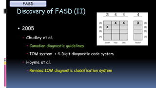 Discovery of FASD (II)
 2005
 Chudley et al.
 Canadian diagnostic guidelines
 IOM system + 4-Digit diagnostic code system
 Hoyme et al.
 Revised IOM diagnostic classification system
FASD
 