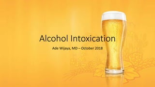 Alcohol Intoxication
Ade Wijaya, MD – October 2018
 