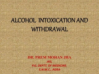 ALCOHOL INTOXICATION AND
WITHDRAWAL
DR. PREM MOHAN JHA
JR3,
P.G. DEPTT. OF MEDICINE.
S.N.M.C., AGRA
 
