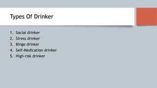 Types Of Drinker
1. Social drinker
2. Stress drinker
3. Binge drinker
4. Self-Medication drinker
5. High-risk drinker
 