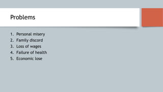 Problems
1. Personal misery
2. Family discord
3. Loss of wages
4. Failure of health
5. Economic lose
 